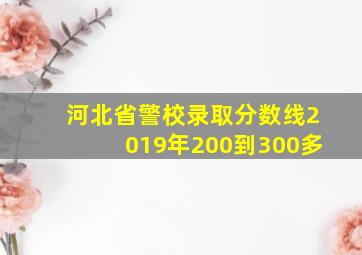 河北省警校录取分数线2019年200到300多