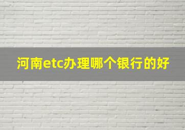 河南etc办理哪个银行的好