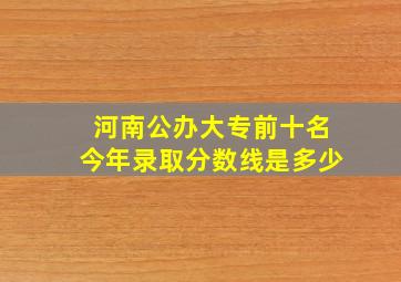 河南公办大专前十名今年录取分数线是多少