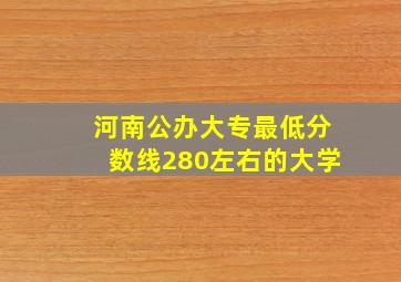 河南公办大专最低分数线280左右的大学