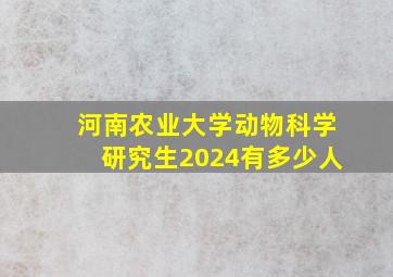 河南农业大学动物科学研究生2024有多少人