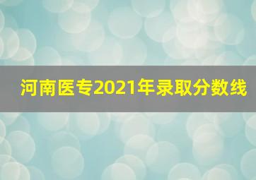 河南医专2021年录取分数线