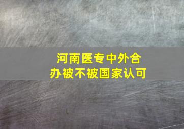 河南医专中外合办被不被国家认可