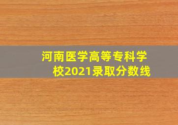 河南医学高等专科学校2021录取分数线