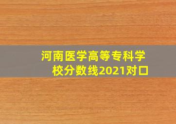 河南医学高等专科学校分数线2021对口