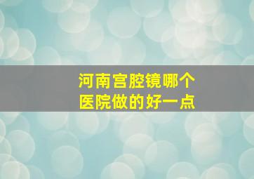 河南宫腔镜哪个医院做的好一点