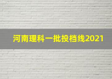 河南理科一批投档线2021