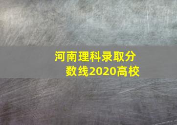 河南理科录取分数线2020高校