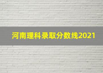 河南理科录取分数线2021