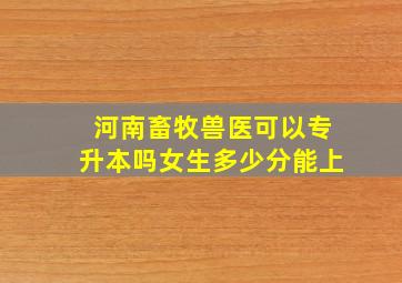 河南畜牧兽医可以专升本吗女生多少分能上