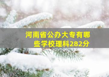 河南省公办大专有哪些学校理科282分