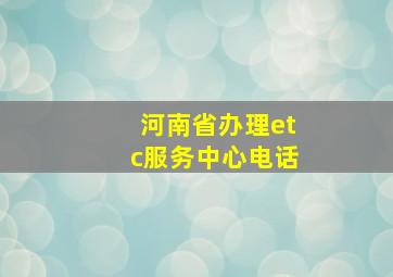 河南省办理etc服务中心电话