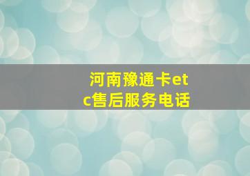 河南豫通卡etc售后服务电话