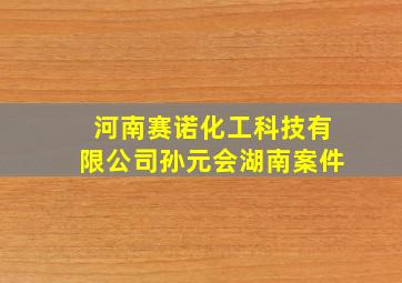 河南赛诺化工科技有限公司孙元会湖南案件