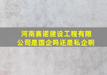 河南赛诺建设工程有限公司是国企吗还是私企啊