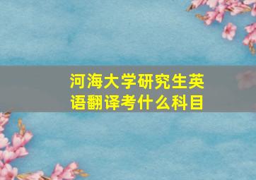 河海大学研究生英语翻译考什么科目