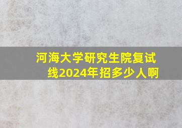 河海大学研究生院复试线2024年招多少人啊