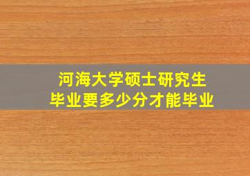 河海大学硕士研究生毕业要多少分才能毕业