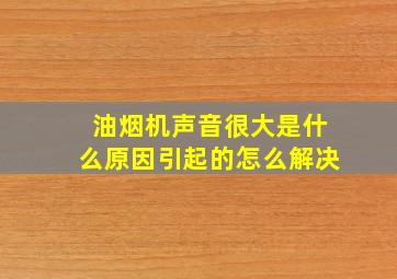 油烟机声音很大是什么原因引起的怎么解决