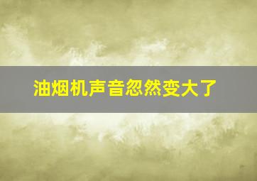 油烟机声音忽然变大了