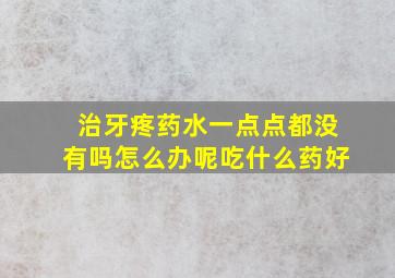 治牙疼药水一点点都没有吗怎么办呢吃什么药好