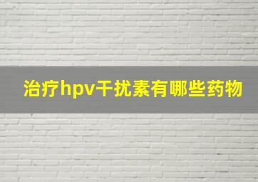 治疗hpv干扰素有哪些药物