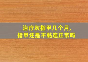 治疗灰指甲几个月,指甲还是不黏连正常吗