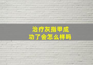 治疗灰指甲成功了会怎么样吗