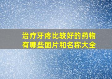 治疗牙疼比较好的药物有哪些图片和名称大全