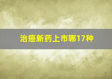 治癌新药上市哪17种