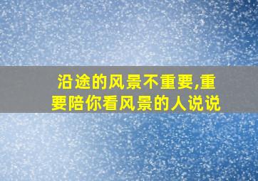 沿途的风景不重要,重要陪你看风景的人说说