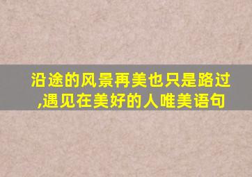 沿途的风景再美也只是路过,遇见在美好的人唯美语句