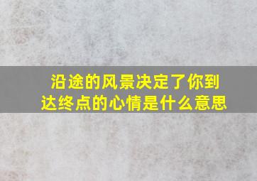 沿途的风景决定了你到达终点的心情是什么意思