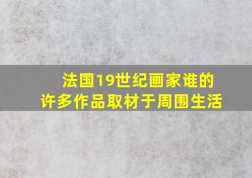 法国19世纪画家谁的许多作品取材于周围生活