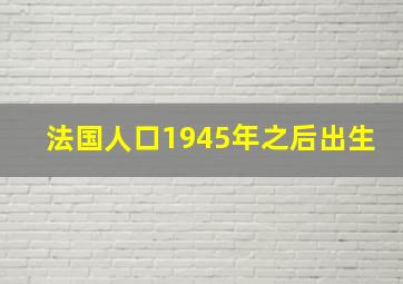 法国人口1945年之后出生