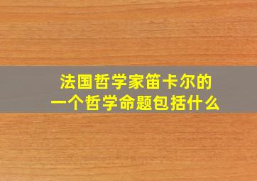 法国哲学家笛卡尔的一个哲学命题包括什么