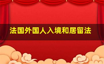 法国外国人入境和居留法