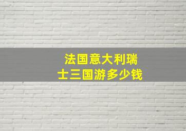 法国意大利瑞士三国游多少钱