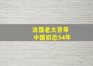 法国老太苦等中国初恋54年