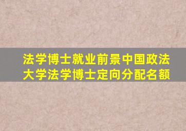 法学博士就业前景中国政法大学法学博士定向分配名额