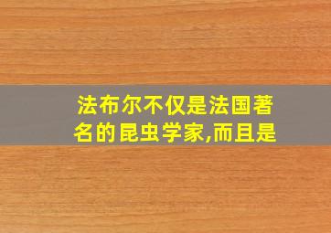 法布尔不仅是法国著名的昆虫学家,而且是