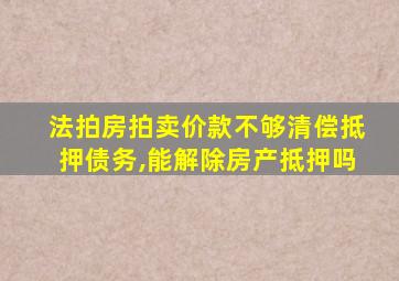 法拍房拍卖价款不够清偿抵押债务,能解除房产抵押吗