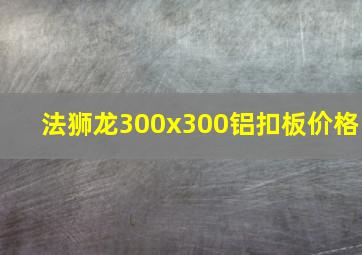 法狮龙300x300铝扣板价格