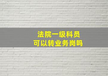 法院一级科员可以转业务岗吗