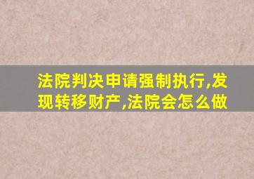 法院判决申请强制执行,发现转移财产,法院会怎么做