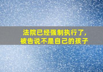 法院已经强制执行了,被告说不是自己的孩子