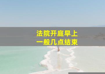 法院开庭早上一般几点结束