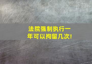 法院强制执行一年可以拘留几次!