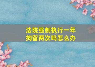 法院强制执行一年拘留两次吗怎么办