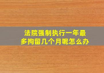 法院强制执行一年最多拘留几个月呢怎么办